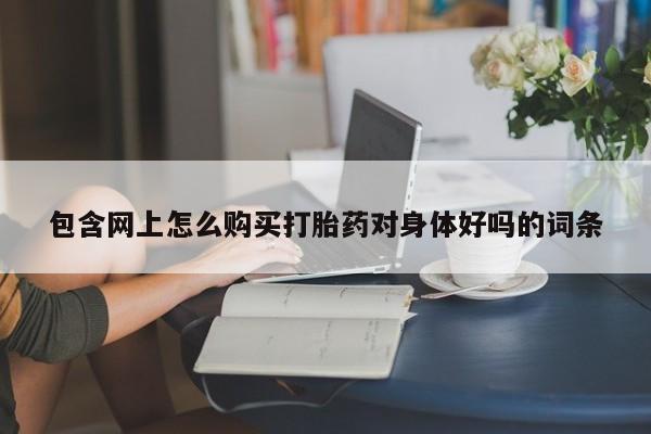 打胎药找私人购买包含网上怎么购买打胎药对身体好吗的词条
