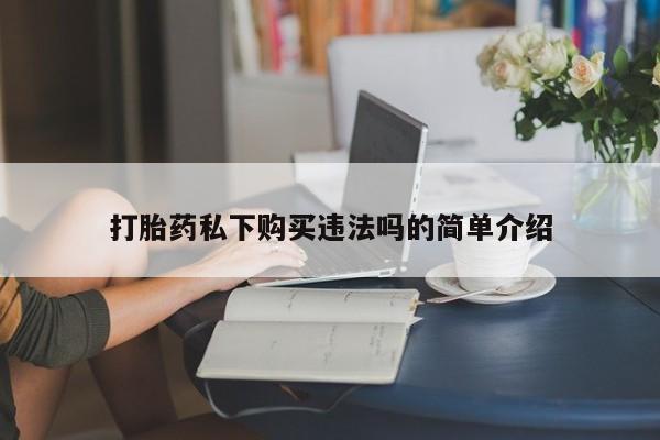 打胎药找私人购买打胎药私下购买违法吗的简单介绍